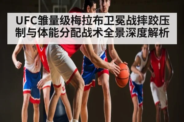 UFC雏量级梅拉布卫冕战摔跤压制与体能分配战术全景深度解析