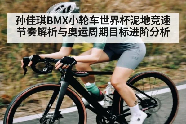 孙佳琪BMX小轮车世界杯泥地竞速节奏解析与奥运周期目标进阶分析