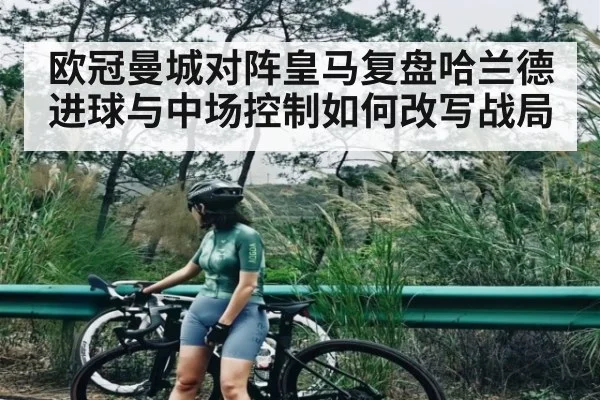 欧冠曼城对阵皇马复盘哈兰德进球与中场控制如何改写战局