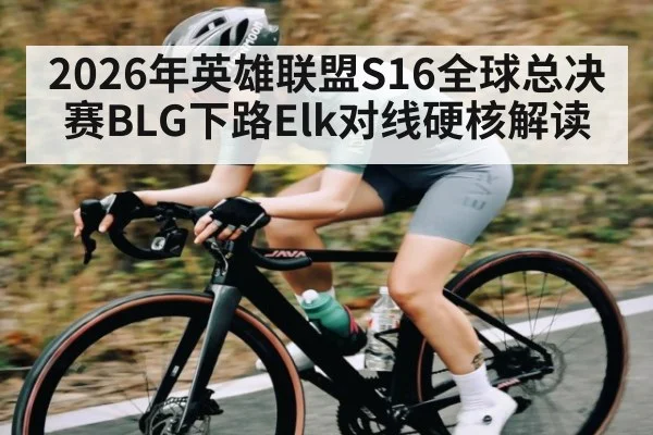 2026年英雄联盟S16全球总决赛BLG下路Elk对线硬核解读