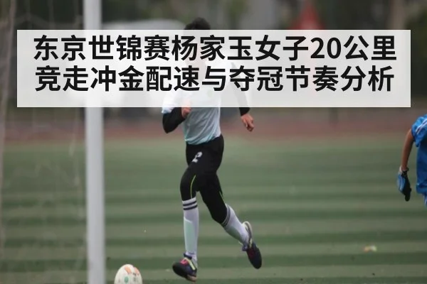 东京世锦赛杨家玉女子20公里竞走冲金配速与夺冠节奏分析