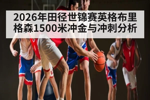 2026年田径世锦赛英格布里格森1500米冲金与冲刺分析