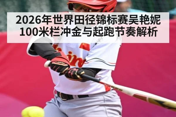 2026年世界田径锦标赛吴艳妮100米栏冲金与起跑节奏解析